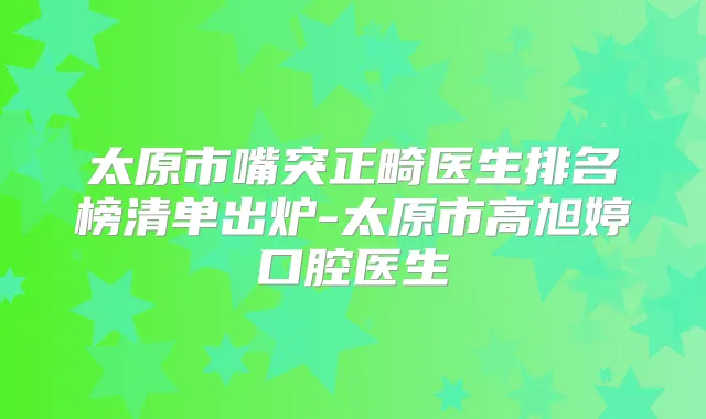 title="太原市嘴突正畸医生排名榜清单出炉-太原市高旭婷口腔医生"