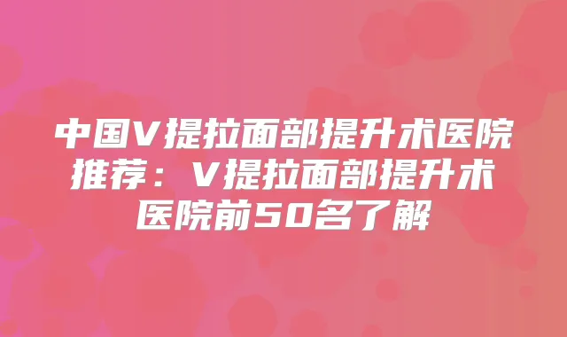 中国V提拉面部提升术医院推荐:V提拉面部提升术医院前50名了解
