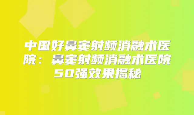 中国好鼻窦射频消融术医院：鼻窦射频消融术医院50果揭秘