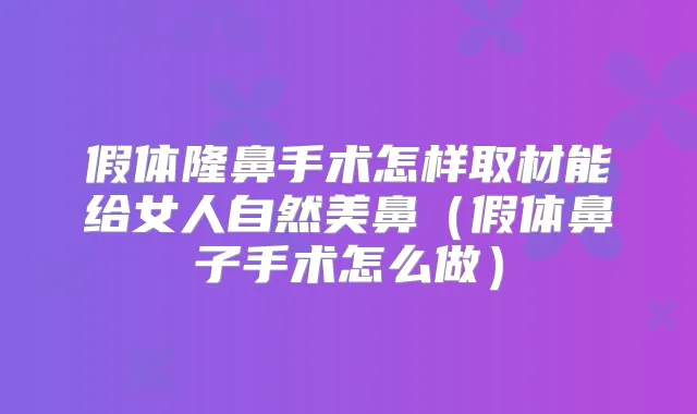 假体隆鼻手术怎样取材能给女人自然美鼻（假体鼻子手术怎么做）
