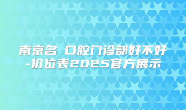 南京名喆口腔门诊部好不好-价位表2025官方展示