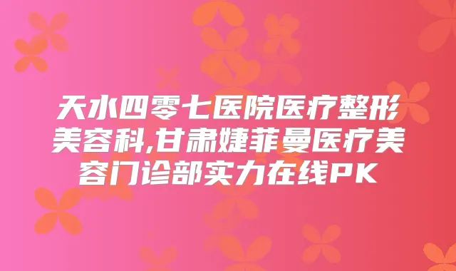 天水四零七医院医疗整形美容科,甘肃婕菲曼医疗美容门诊部实力在线PK
