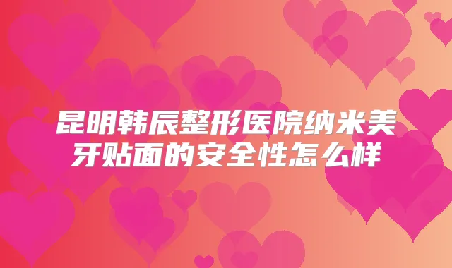 昆明韩辰整形医院纳米美牙贴面的安全性怎么样