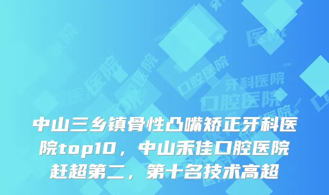 中山三乡镇骨性凸嘴矫正牙科医院top10,中山禾佳口腔医院赶超第二,第十名技术高超