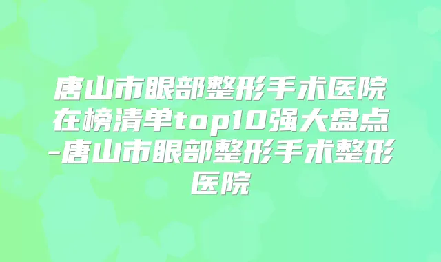 唐山市眼部整形手术医院在榜清单top10强大盘点-唐山市眼部整形手术整形医院