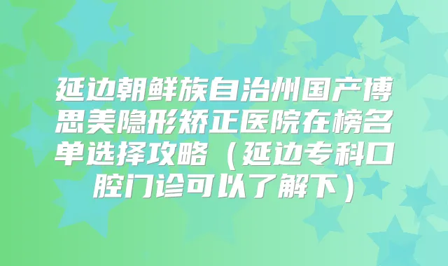 延边朝鲜族自治州国产博思美隐形矫正医院在榜名单选择攻略(延边专科口腔门诊可以了解下)