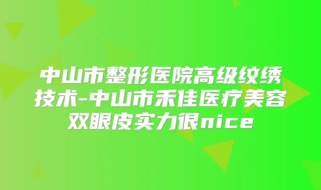 中山市整形医院高级纹绣技术-中山市禾佳医疗美容双眼皮实力很nice