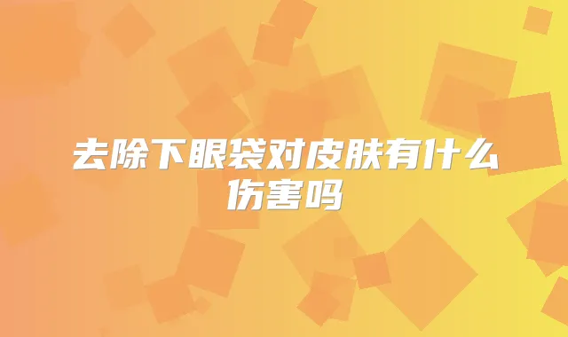 去除下眼袋对皮肤有什么伤害吗