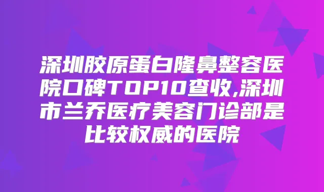 深圳胶原蛋白隆鼻整容医院口碑TOP10查收,深圳市兰乔医疗美容门诊部是比较的医院