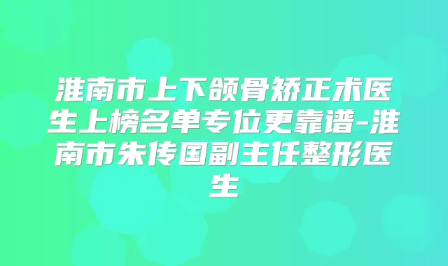 淮南市上下颌骨矫正术医生上榜名单专位更靠谱-淮南市朱传国副主任整形医生