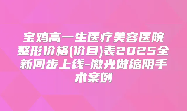 宝鸡高一生医疗美容医院整形价格(价目)表2025全新同步上线-激光做缩阴手术案例