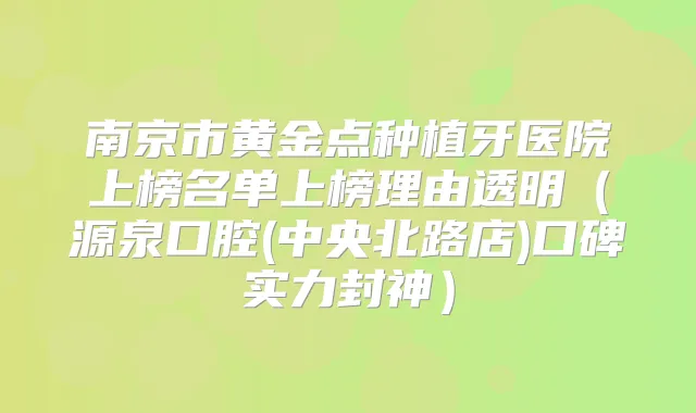南京市黄金点种植牙医院上榜名单上榜理由透明（源泉口腔(中央北路店)口碑实力封神）