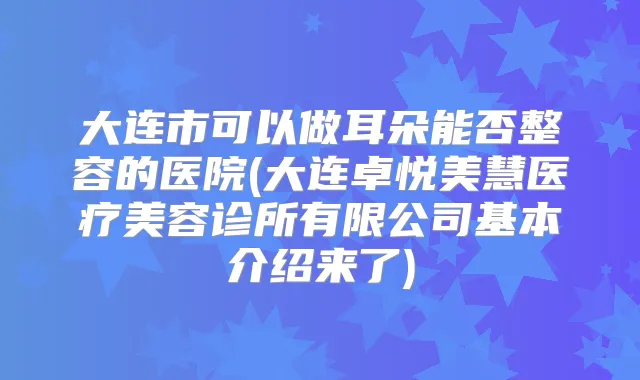 大连市可以做耳朵能否整容的医院(大连卓悦美慧医疗美容诊所有限公司基本介绍来了)