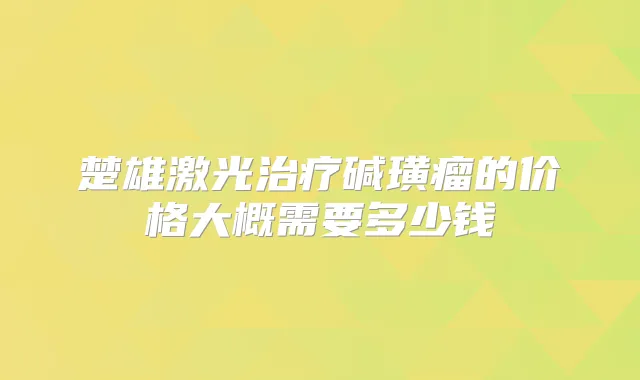 楚雄激光碱璜瘤的价格大概需要多少钱
