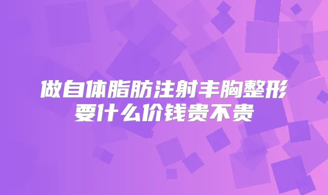 做自体脂肪注射丰胸整形要什么价钱贵不贵