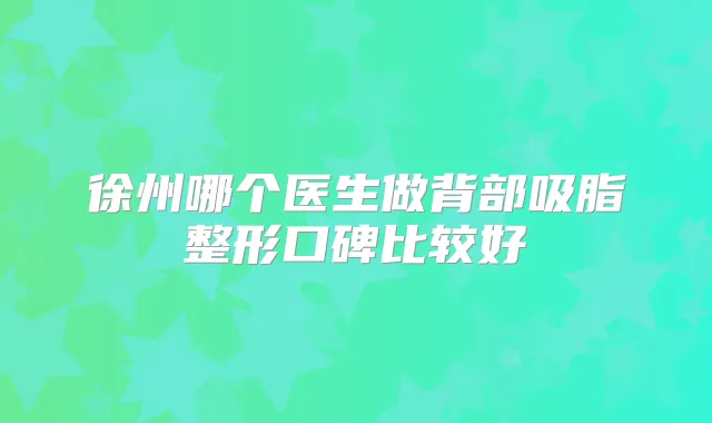 徐州哪个医生做背部吸脂整形口碑比较好