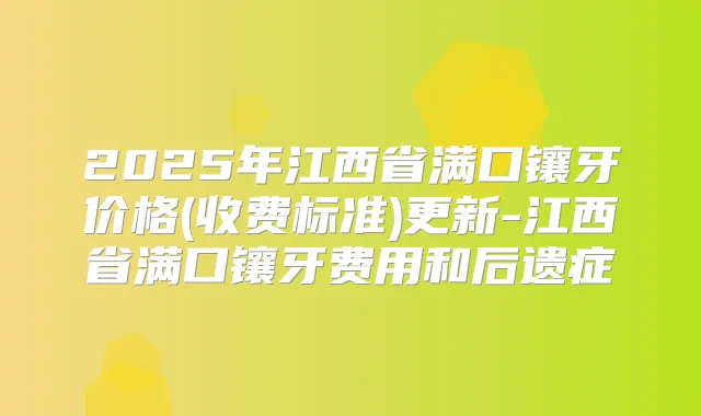 2025年江西省满口镶牙价格(收费标准)更新-江西省满口镶牙费用和后遗症