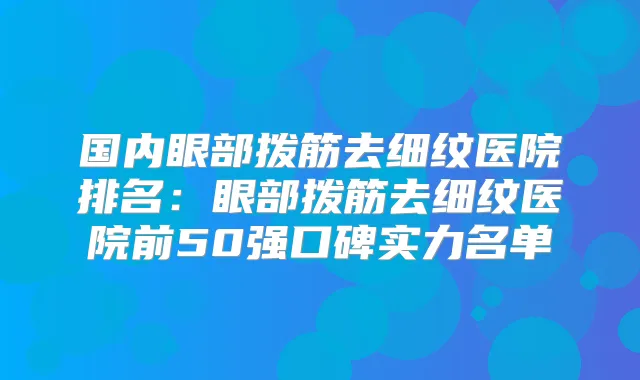 国内眼部拨筋去细纹医院排名:眼部拨筋去细纹医院前50强口碑实力名单