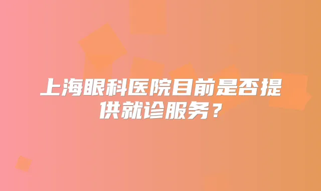 上海眼科医院目前是否提供就诊服务?