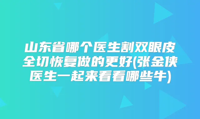 山东省哪个医生割双眼皮全切恢复做的更好(张金侠医生一起来看看哪些牛)