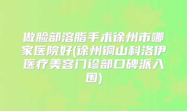 做脸部溶脂手术徐州市哪家医院好(徐州铜山科洛伊医疗美容门诊部口碑派入围)
