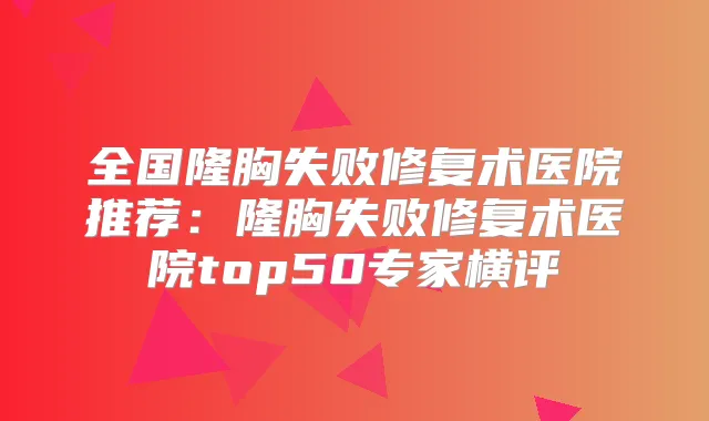 全国隆胸失败修复术医院推荐:隆胸失败修复术医院top50专家横评