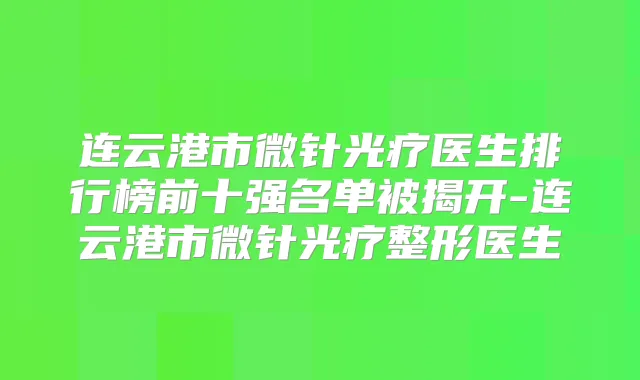 连云港市微针光疗医生排行榜前十强名单被揭开-连云港市微针光疗整形医生