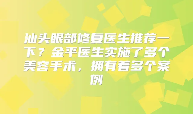 汕头眼部修复医生推荐一下?金平医生实施了多个美容手术,拥有着多个案例