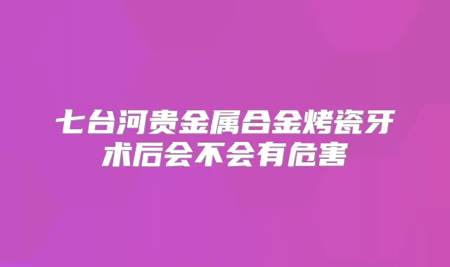 七台河贵金属合金烤瓷牙术后会不会有危害