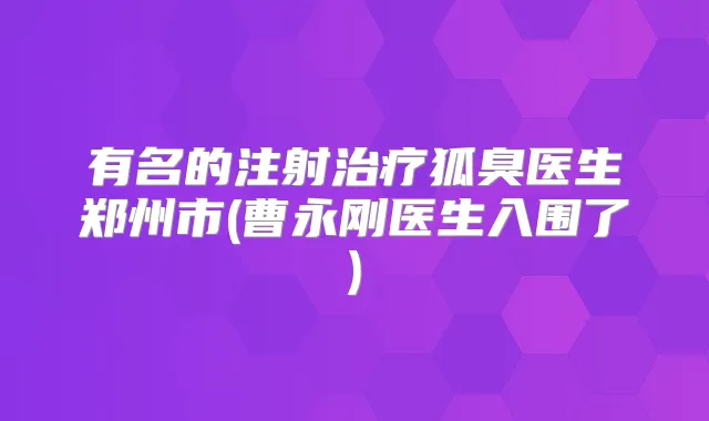 有名的注射狐臭医生郑州市(曹永刚医生入围了)