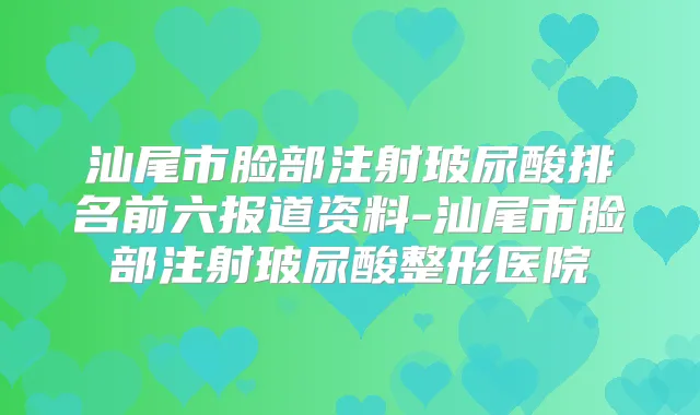 汕尾市脸部注射玻尿酸排名前六报道资料-汕尾市脸部注射玻尿酸整形医院