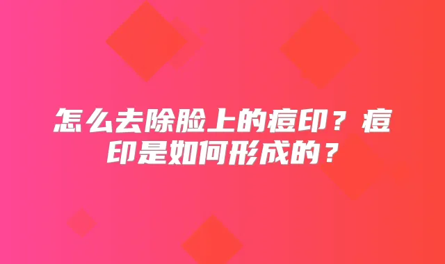 怎么去除脸上的痘印?痘印是如何形成的?