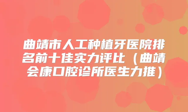 曲靖市人工种植牙医院排名前十佳实力评比(曲靖会康口腔诊所医生力推)