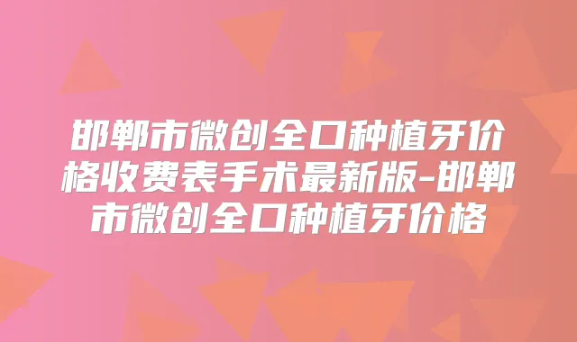 邯郸市微创全口种植牙价格收费表手术新版-邯郸市微创全口种植牙价格