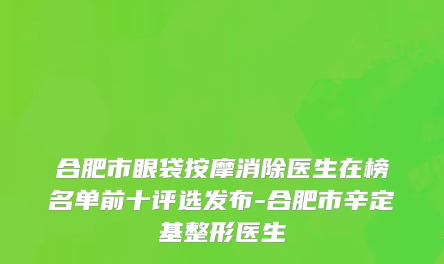 合肥市眼袋按摩消除医生在榜名单前十评选发布-合肥市辛定基整形医生