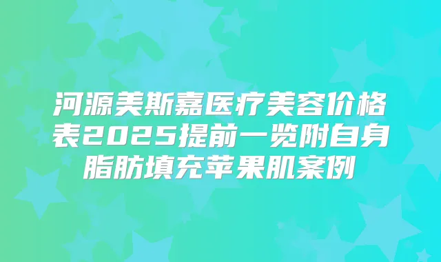 河源美斯嘉医疗美容价格表2025提前一览附自身脂肪填充苹果肌案例