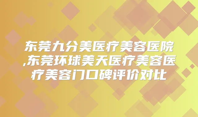 东莞九分美医疗美容医院,东莞环球美天医疗美容医疗美容门口碑评价对比