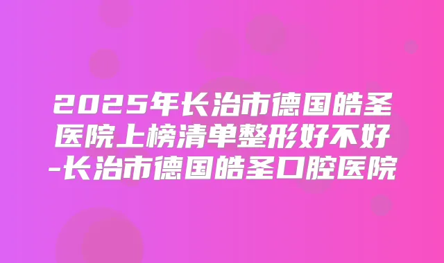 2025年长治市德国皓圣医院上榜清单整形好不好-长治市德国皓圣口腔医院
