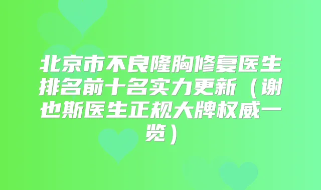 北京市不良隆胸修复医生排名前十名实力更新(谢也斯医生正规大牌一览)
