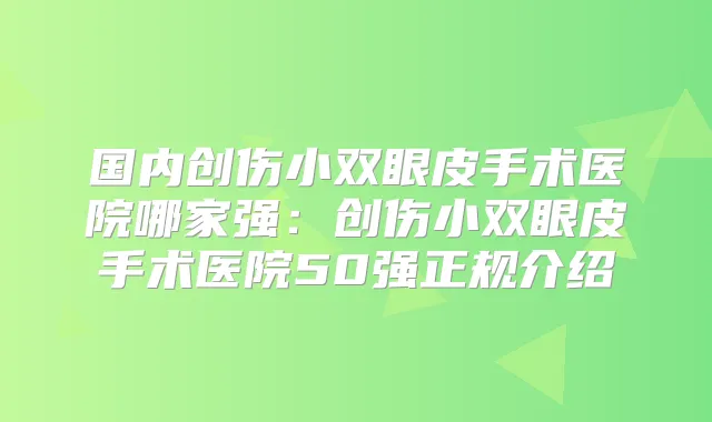 国内创伤小双眼皮手术医院哪家强:创伤小双眼皮手术医院50强正规介绍