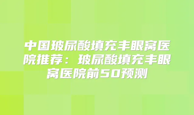 中国玻尿酸填充丰眼窝医院推荐:玻尿酸填充丰眼窝医院前50预测