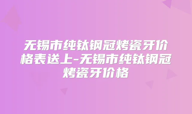 无锡市纯钛钢冠烤瓷牙价格表送上-无锡市纯钛钢冠烤瓷牙价格