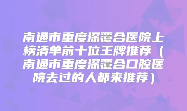 南通市重度深覆合医院上榜清单前十位王牌推荐（南通市重度深覆合口腔医院去过的人都来推荐）