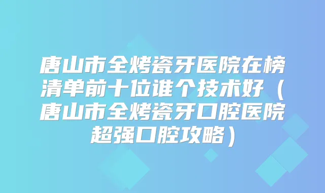 唐山市全烤瓷牙医院在榜清单前十位谁个技术好(唐山市全烤瓷牙口腔医院超强口腔攻略)