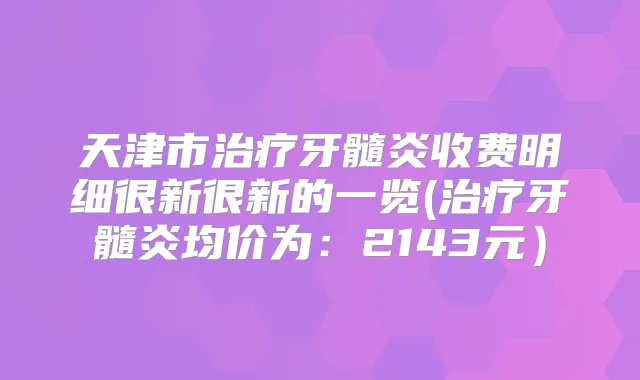 天津市牙髓炎收费明细很新很新的一览(牙髓炎均价为：2143元）