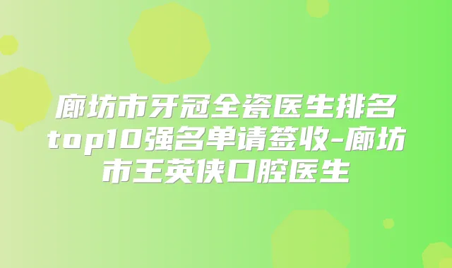 廊坊市牙冠全瓷医生排名top10强名单请签收-廊坊市王英侠口腔医生
