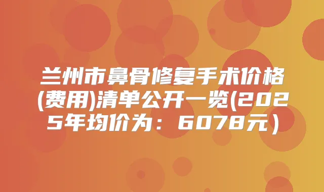 兰州市鼻骨修复手术价格(费用)清单公开一览(2025年均价为：6078元）