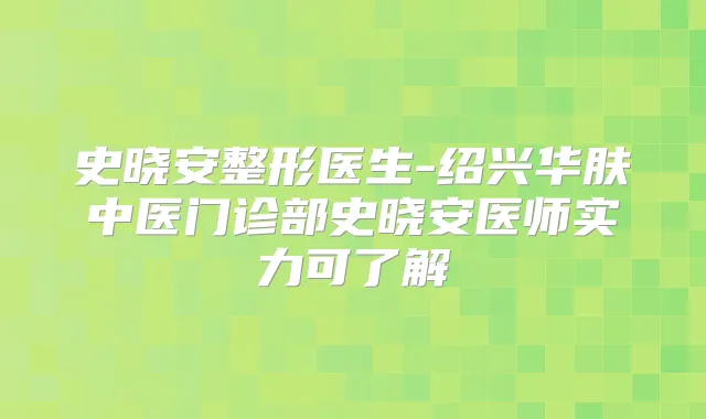 史晓安整形医生-绍兴华肤中医门诊部史晓安医师实力可了解