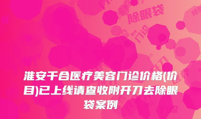 淮安千合医疗美容门诊价格(价目)已上线请查收附开刀去除眼袋案例