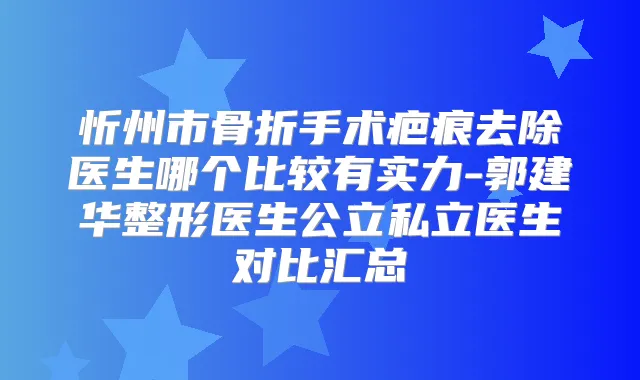忻州市骨折手术疤痕去除医生哪个比较有实力-郭建华整形医生公立私立医生对比汇总